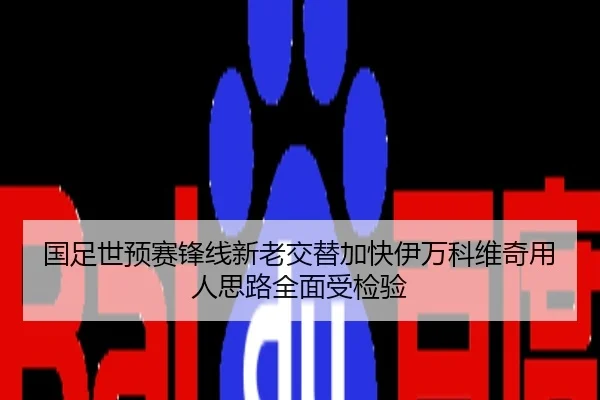 国足世预赛锋线新老交替加快伊万科维奇用人思路全面受检验