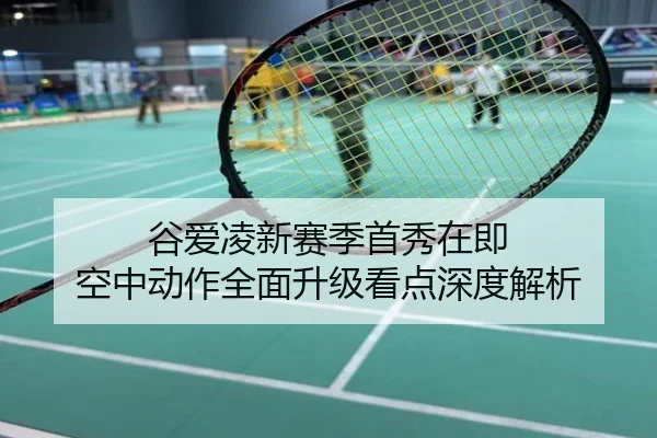谷爱凌新赛季首秀在即 空中动作全面升级看点深度解析