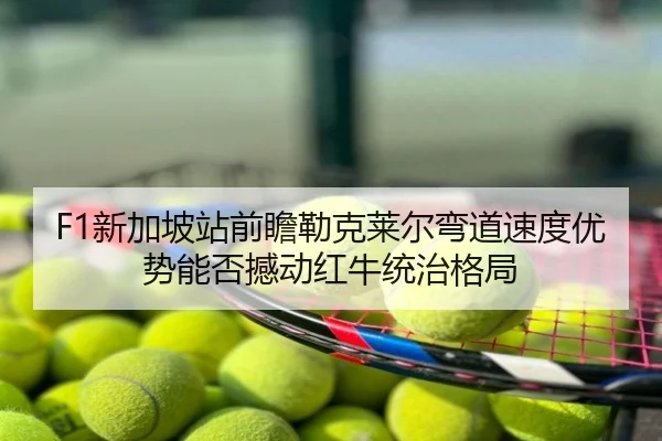 F1新加坡站前瞻勒克莱尔弯道速度优势能否撼动红牛统治格局